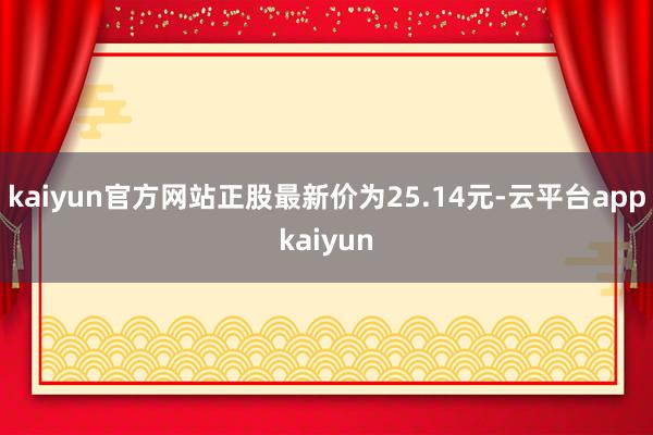 kaiyun官方网站正股最新价为25.14元-云平台appkaiyun
