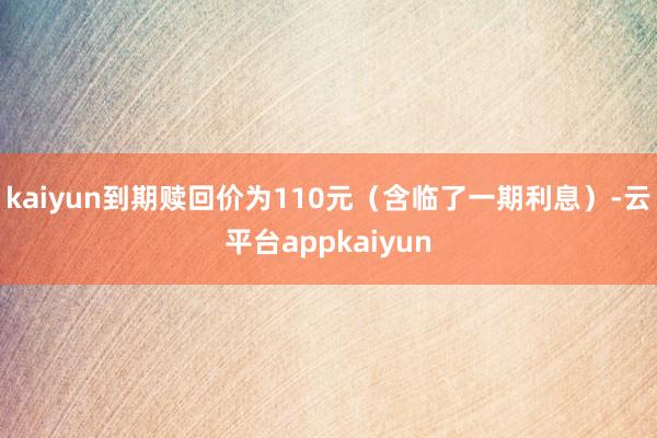 kaiyun到期赎回价为110元（含临了一期利息）-云平台appkaiyun