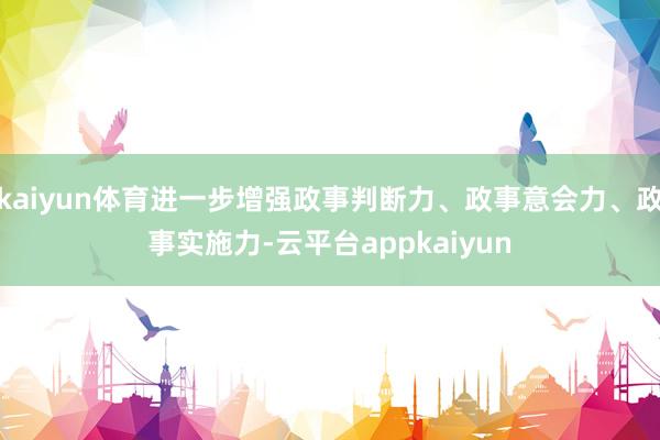 kaiyun体育进一步增强政事判断力、政事意会力、政事实施力-云平台appkaiyun