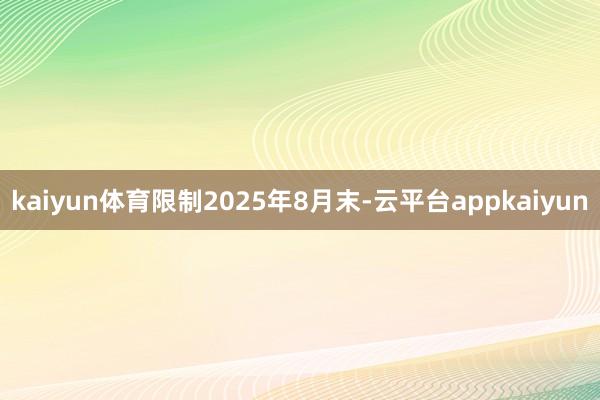 kaiyun体育限制2025年8月末-云平台appkaiyun