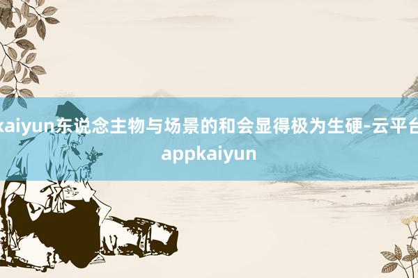 kaiyun东说念主物与场景的和会显得极为生硬-云平台appkaiyun