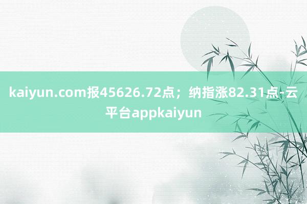 kaiyun.com报45626.72点;纳指涨82.31点-云平台appkaiyun