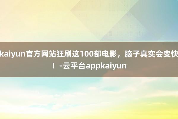kaiyun官方网站狂刷这100部电影，脑子真实会变快！-云平台appkaiyun