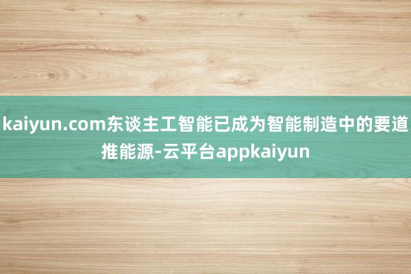 kaiyun.com东谈主工智能已成为智能制造中的要道推能源-云平台appkaiyun