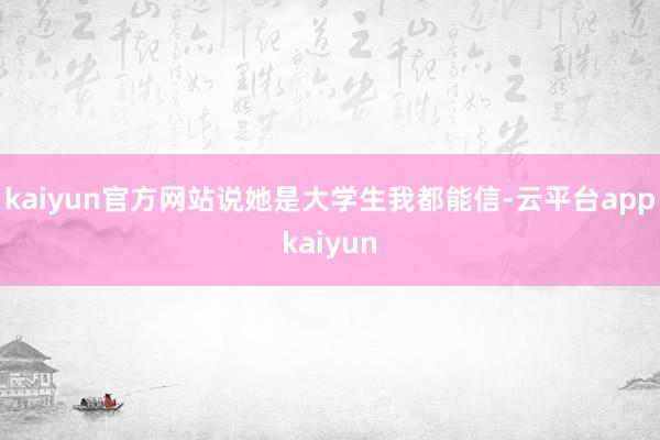 kaiyun官方网站说她是大学生我都能信-云平台appkaiyun