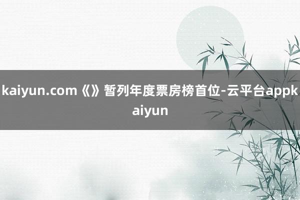 kaiyun.com《》暂列年度票房榜首位-云平台appkaiyun