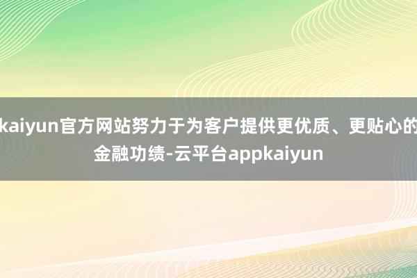kaiyun官方网站努力于为客户提供更优质、更贴心的金融功绩-云平台appkaiyun