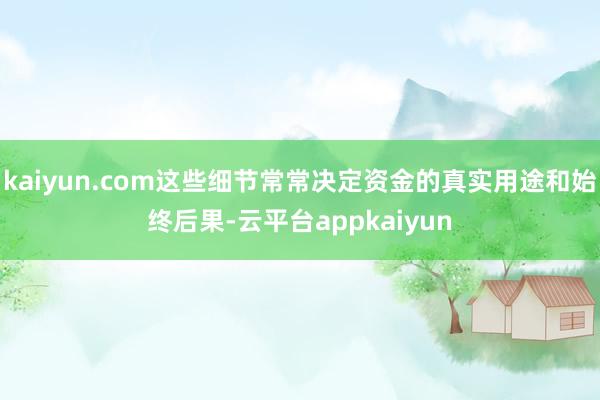 kaiyun.com这些细节常常决定资金的真实用途和始终后果-云平台appkaiyun