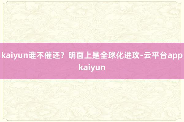 kaiyun谁不催还?明面上是全球化进攻-云平台appkaiyun
