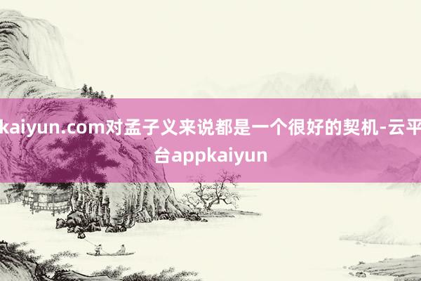 kaiyun.com对孟子义来说都是一个很好的契机-云平台appkaiyun