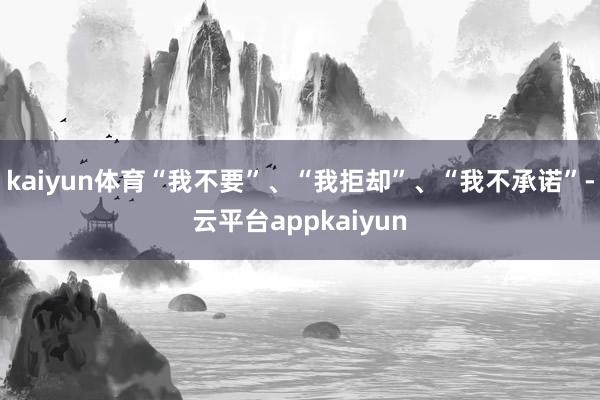 kaiyun体育“我不要”、“我拒却”、“我不承诺”-云平台appkaiyun