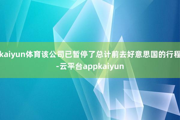 kaiyun体育该公司已暂停了总计前去好意思国的行程-云平台appkaiyun