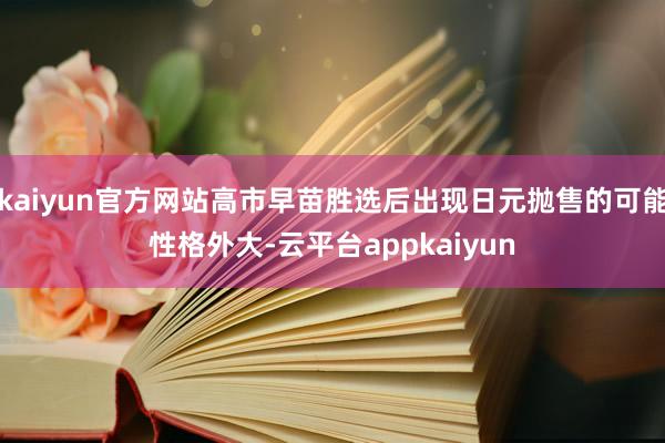 kaiyun官方网站高市早苗胜选后出现日元抛售的可能性格外大-云平台appkaiyun