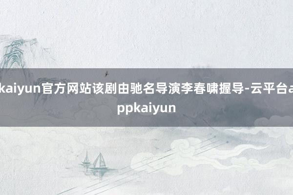 kaiyun官方网站该剧由驰名导演李春啸握导-云平台appkaiyun