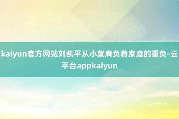 kaiyun官方网站刘凯平从小就肩负着家庭的重负-云平台appkaiyun