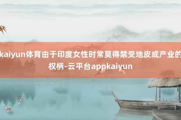 kaiyun体育由于印度女性时常莫得禁受地皮或产业的权柄-云平台appkaiyun