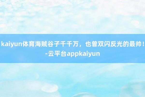 kaiyun体育海贼谷子千千万，也曾双闪反光的最帅！-云平台appkaiyun