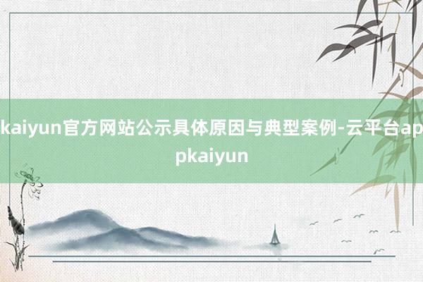 kaiyun官方网站公示具体原因与典型案例-云平台appkaiyun
