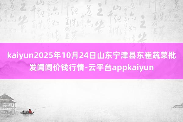 kaiyun2025年10月24日山东宁津县东崔蔬菜批发阛阓价钱行情-云平台appkaiyun