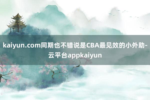 kaiyun.com同期也不错说是CBA最见效的小外助-云平台appkaiyun