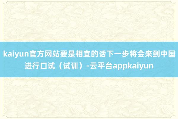 kaiyun官方网站要是相宜的话下一步将会来到中国进行口试（试训）-云平台appkaiyun