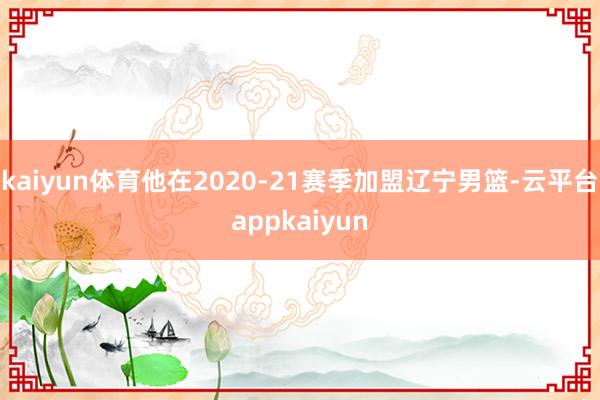 kaiyun体育他在2020-21赛季加盟辽宁男篮-云平台appkaiyun