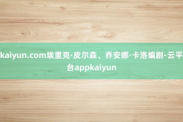 kaiyun.com埃里克·皮尔森、乔安娜·卡洛编剧-云平台appkaiyun