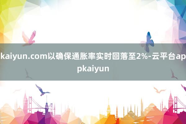 kaiyun.com以确保通胀率实时回落至2%-云平台appkaiyun
