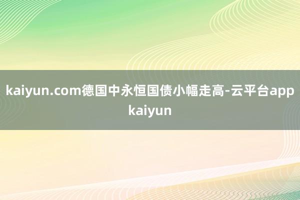 kaiyun.com 德国中永恒国债小幅走高-云平台appkaiyun