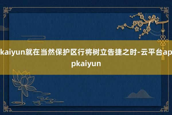 kaiyun就在当然保护区行将树立告捷之时-云平台appkaiyun