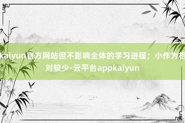 kaiyun官方网站但不影响全体的学习进程;小作为相对较少-云平台appkaiyun