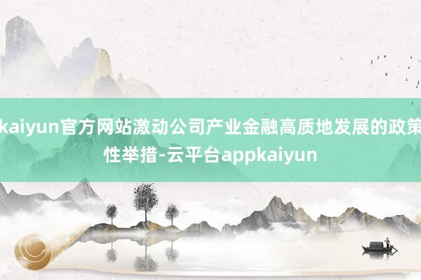 kaiyun官方网站激动公司产业金融高质地发展的政策性举措-云平台appkaiyun