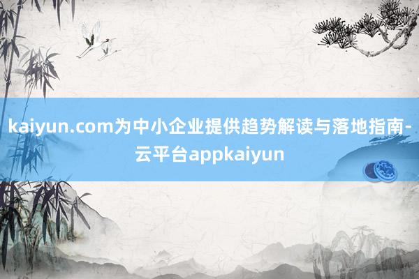 kaiyun.com为中小企业提供趋势解读与落地指南-云平台appkaiyun