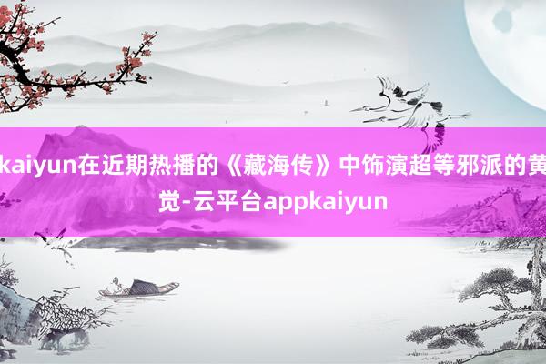 kaiyun在近期热播的《藏海传》中饰演超等邪派的黄觉-云平台appkaiyun