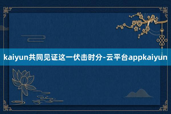 kaiyun共同见证这一伏击时分-云平台appkaiyun
