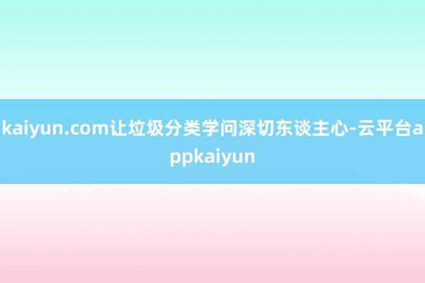 kaiyun.com让垃圾分类学问深切东谈主心-云平台appkaiyun