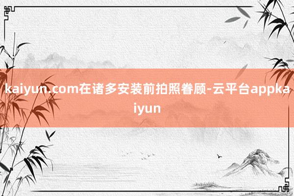 kaiyun.com在诸多安装前拍照眷顾-云平台appkaiyun