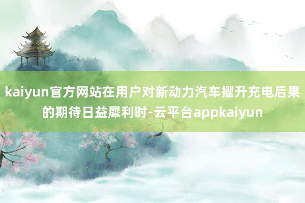 kaiyun官方网站在用户对新动力汽车擢升充电后果的期待日益犀利时-云平台appkaiyun