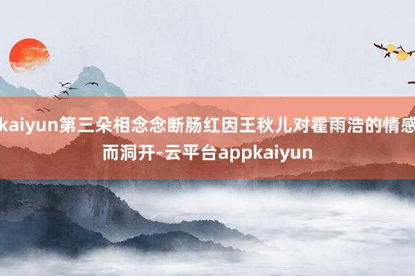 kaiyun第三朵相念念断肠红因王秋儿对霍雨浩的情感而洞开-云平台appkaiyun