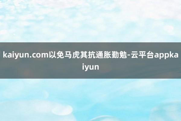 kaiyun.com以免马虎其抗通胀勤勉-云平台appkaiyun