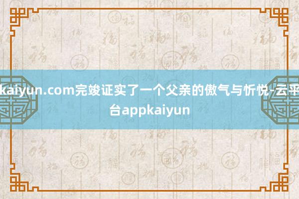 kaiyun.com完竣证实了一个父亲的傲气与忻悦-云平台appkaiyun