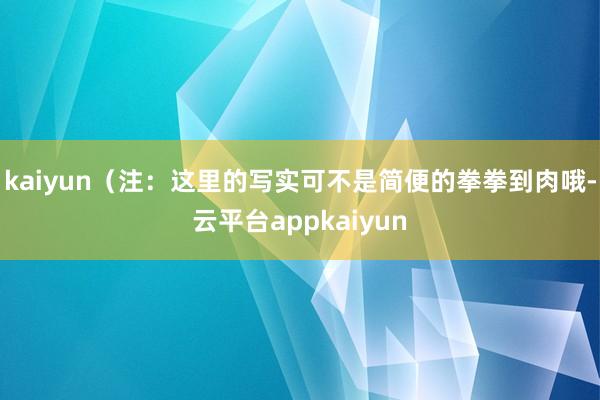 kaiyun（注：这里的写实可不是简便的拳拳到肉哦-云平台appkaiyun