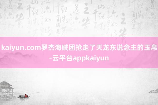 kaiyun.com罗杰海贼团抢走了天龙东说念主的玉帛-云平台appkaiyun