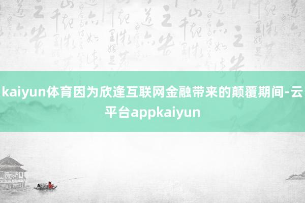 kaiyun体育因为欣逢互联网金融带来的颠覆期间-云平台appkaiyun