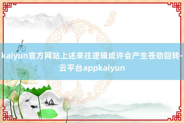 kaiyun官方网站上述来往逻辑或许会产生苍劲回转-云平台appkaiyun