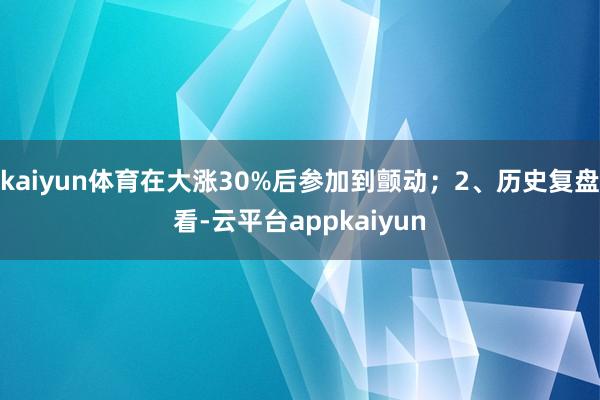 kaiyun体育在大涨30%后参加到颤动；2、历史复盘看-云平台appkaiyun