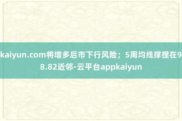 kaiyun.com将增多后市下行风险;5周均线撑捏在98.82近邻-云平台appkaiyun