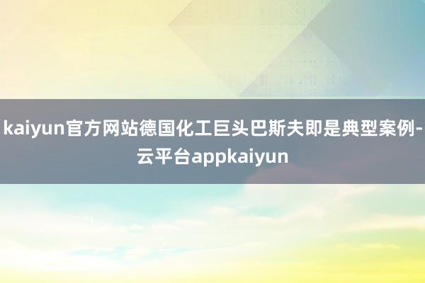 kaiyun官方网站德国化工巨头巴斯夫即是典型案例-云平台appkaiyun