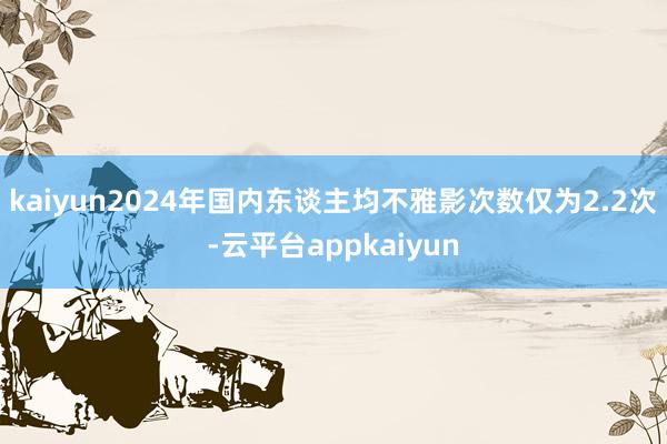 kaiyun2024年国内东谈主均不雅影次数仅为2.2次-云平台appkaiyun