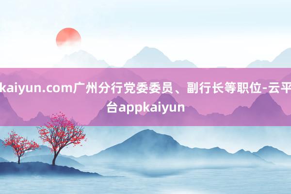 kaiyun.com广州分行党委委员、副行长等职位-云平台appkaiyun